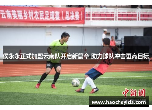 侯永永正式加盟云南队开启新篇章 助力球队冲击更高目标