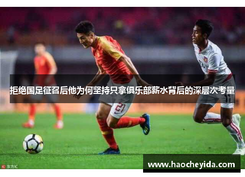 拒绝国足征召后他为何坚持只拿俱乐部薪水背后的深层次考量