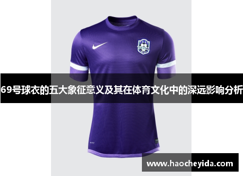 69号球衣的五大象征意义及其在体育文化中的深远影响分析