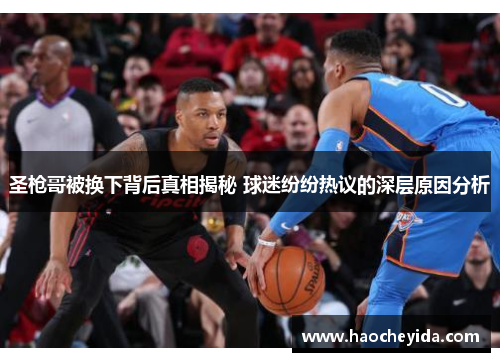 圣枪哥被换下背后真相揭秘 球迷纷纷热议的深层原因分析