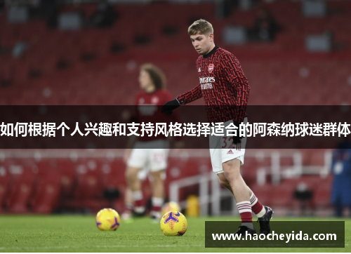 如何根据个人兴趣和支持风格选择适合的阿森纳球迷群体