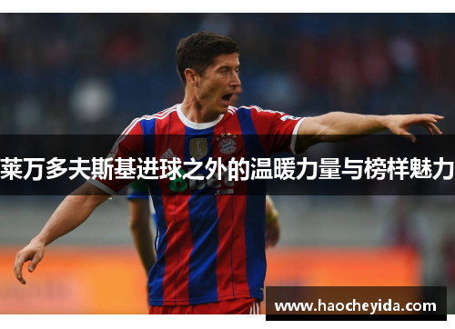 莱万多夫斯基进球之外的温暖力量与榜样魅力