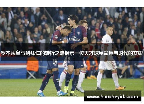 罗本从皇马到拜仁的转折之路揭示一位天才球星命运与时代的交织