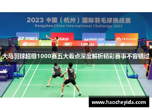 大马羽球超级1000赛五大看点深度解析精彩赛事不容错过